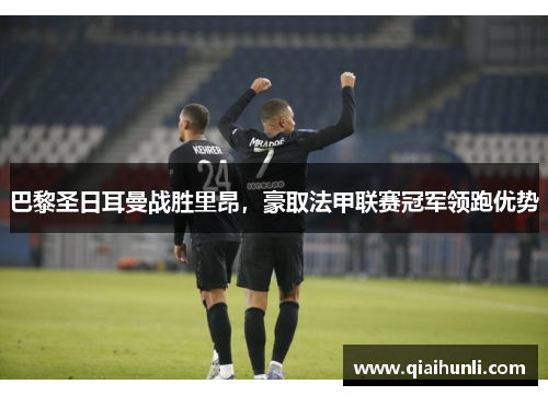巴黎圣日耳曼战胜里昂，豪取法甲联赛冠军领跑优势