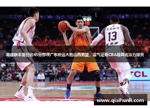 易建联本场狂砍45分带领广东宏远大胜山西男篮，霸气证明CBA最具统治力球员