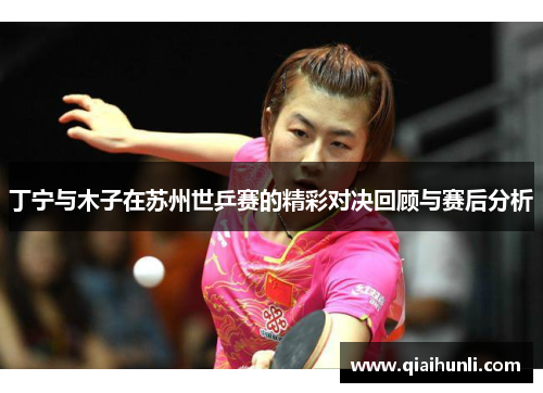 丁宁与木子在苏州世乒赛的精彩对决回顾与赛后分析